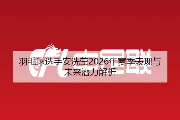 羽毛球选手安洗莹2026年赛季表现与未来潜力解析